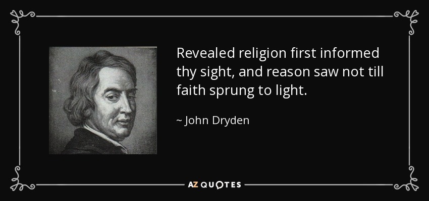 Revealed religion first informed thy sight, and reason saw not till faith sprung to light. - John Dryden