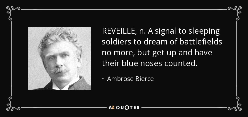 REVEILLE, n. A signal to sleeping soldiers to dream of battlefields no more, but get up and have their blue noses counted. - Ambrose Bierce