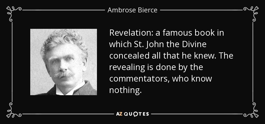 Revelation: a famous book in which St. John the Divine concealed all that he knew. The revealing is done by the commentators, who know nothing. - Ambrose Bierce