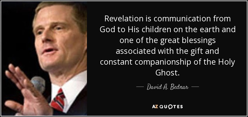 Revelation is communication from God to His children on the earth and one of the great blessings associated with the gift and constant companionship of the Holy Ghost. - David A. Bednar