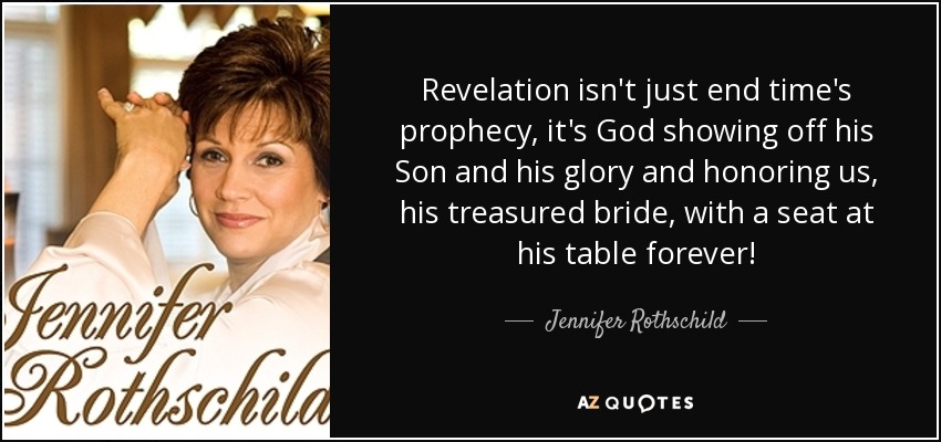 Revelation isn't just end time's prophecy, it's God showing off his Son and his glory and honoring us, his treasured bride, with a seat at his table forever! - Jennifer Rothschild