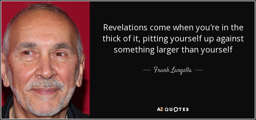 Revelations come when you're in the thick of it, pitting yourself up against something larger than yourself - Frank Langella