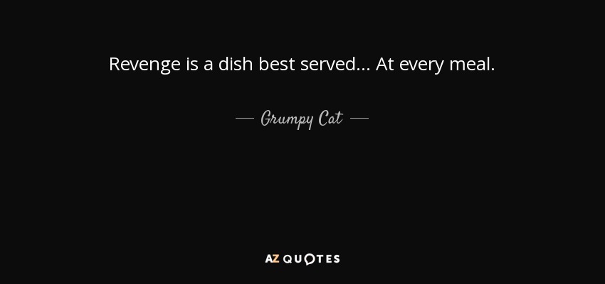 Revenge is a dish best served . . . At every meal. - Grumpy Cat