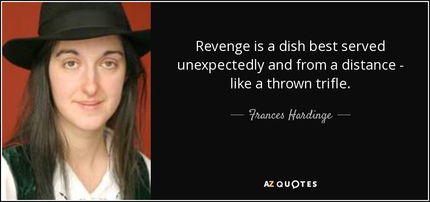 Revenge is a dish best served unexpectedly and from a distance - like a thrown trifle. - Frances Hardinge