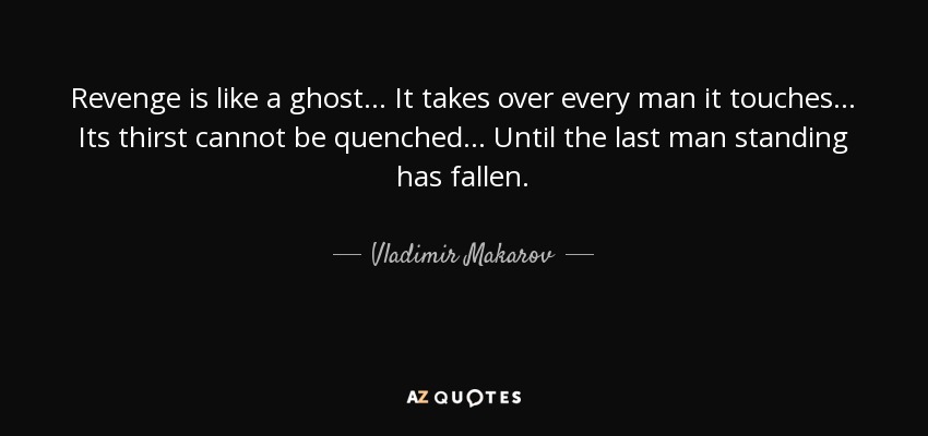 Revenge is like a ghost... It takes over every man it touches... Its thirst cannot be quenched... Until the last man standing has fallen. - Vladimir Makarov