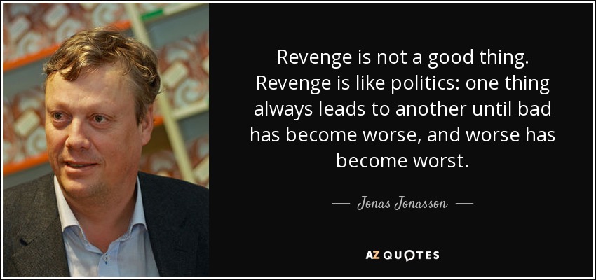 Revenge is not a good thing. Revenge is like politics: one thing always leads to another until bad has become worse, and worse has become worst. - Jonas Jonasson