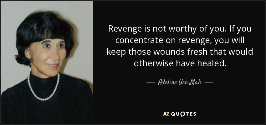 Revenge is not worthy of you. If you concentrate on revenge, you will keep those wounds fresh that would otherwise have healed. - Adeline Yen Mah