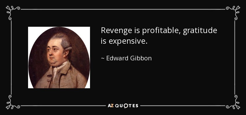 Revenge is profitable, gratitude is expensive. - Edward Gibbon