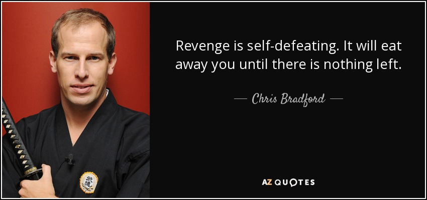 Revenge is self-defeating. It will eat away you until there is nothing left. - Chris Bradford