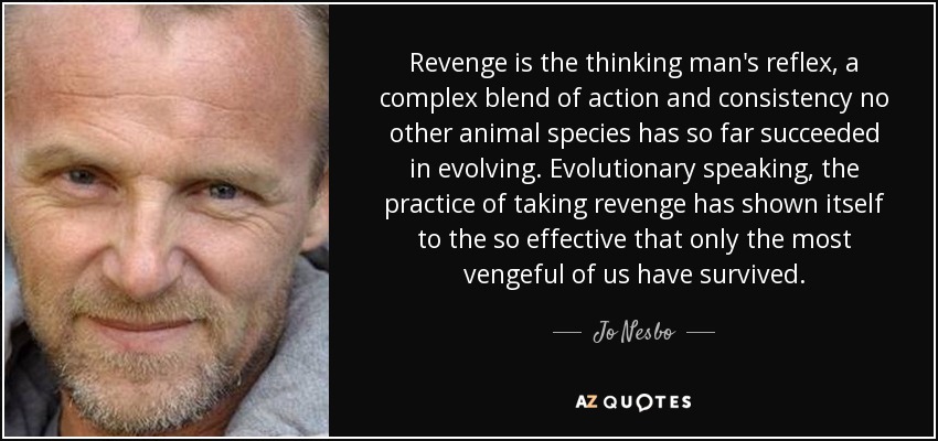 Revenge is the thinking man's reflex, a complex blend of action and consistency no other animal species has so far succeeded in evolving. Evolutionary speaking, the practice of taking revenge has shown itself to the so effective that only the most vengeful of us have survived. - Jo Nesbo