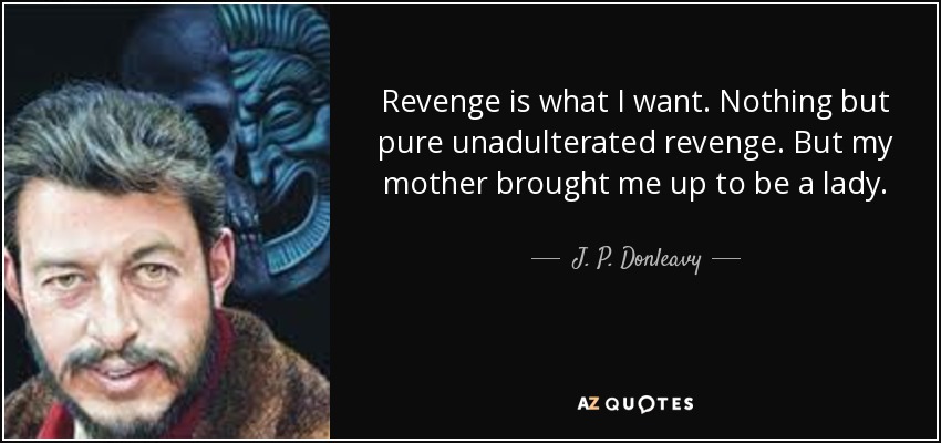 Revenge is what I want. Nothing but pure unadulterated revenge. But my mother brought me up to be a lady. - J. P. Donleavy