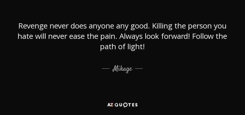 Revenge never does anyone any good. Killing the person you hate will never ease the pain. Always look forward! Follow the path of light! - Mikage