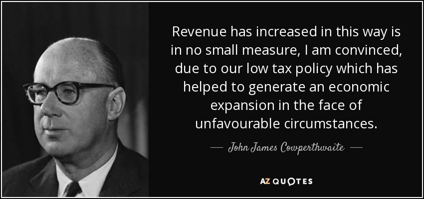Revenue has increased in this way is in no small measure, I am convinced, due to our low tax policy which has helped to generate an economic expansion in the face of unfavourable circumstances. - John James Cowperthwaite