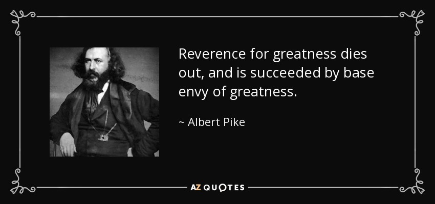 Reverence for greatness dies out, and is succeeded by base envy of greatness. - Albert Pike