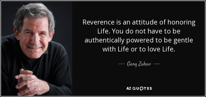 Reverence is an attitude of honoring Life. You do not have to be authentically powered to be gentle with Life or to love Life. - Gary Zukav