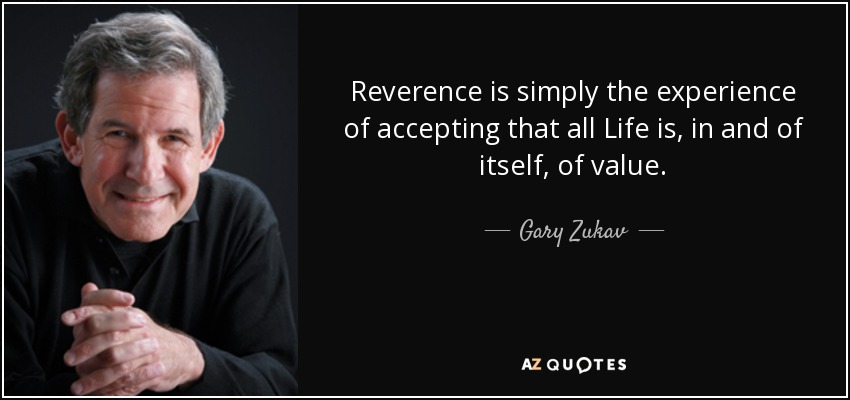 Reverence is simply the experience of accepting that all Life is, in and of itself, of value. - Gary Zukav