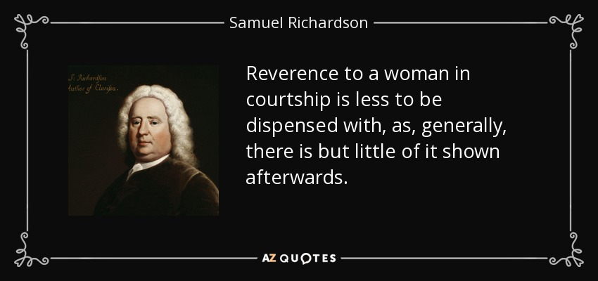 Reverence to a woman in courtship is less to be dispensed with, as, generally, there is but little of it shown afterwards. - Samuel Richardson