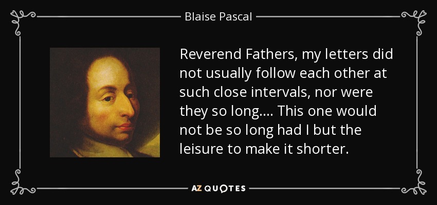 Reverend Fathers, my letters did not usually follow each other at such close intervals, nor were they so long.... This one would not be so long had I but the leisure to make it shorter. - Blaise Pascal