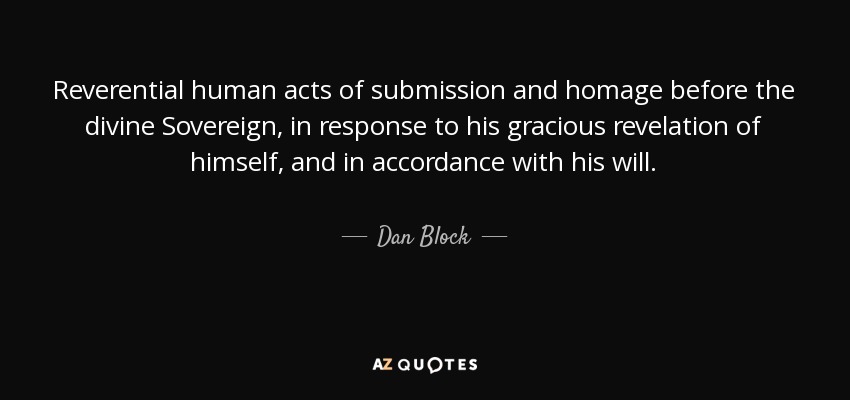 Reverential human acts of submission and homage before the divine Sovereign, in response to his gracious revelation of himself, and in accordance with his will. - Dan Block