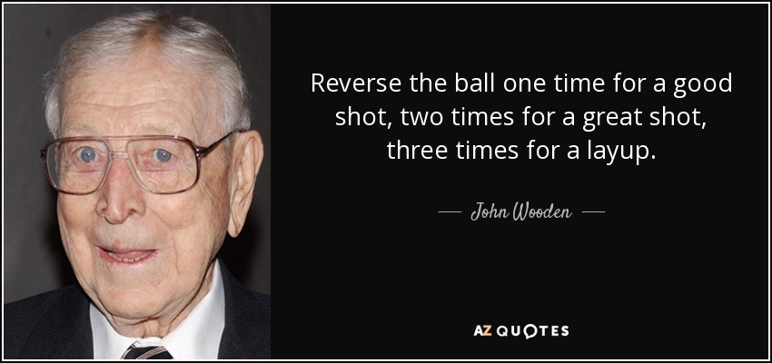 Reverse the ball one time for a good shot, two times for a great shot, three times for a layup. - John Wooden