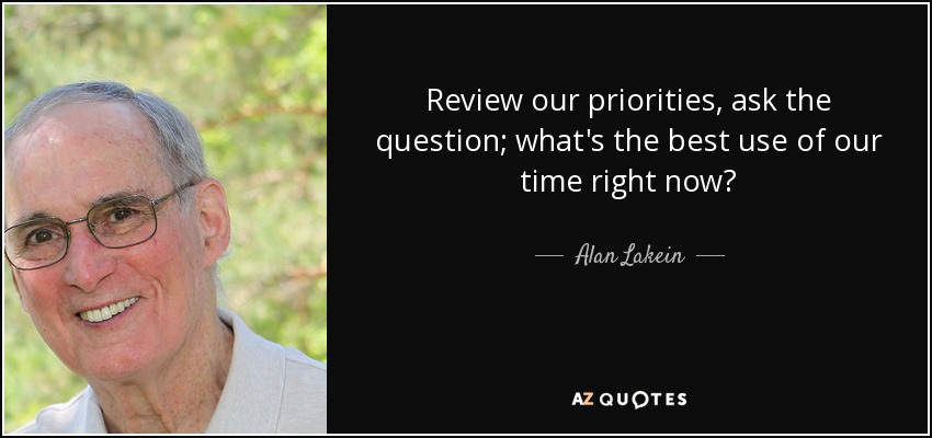 Review our priorities, ask the question; what's the best use of our time right now? - Alan Lakein