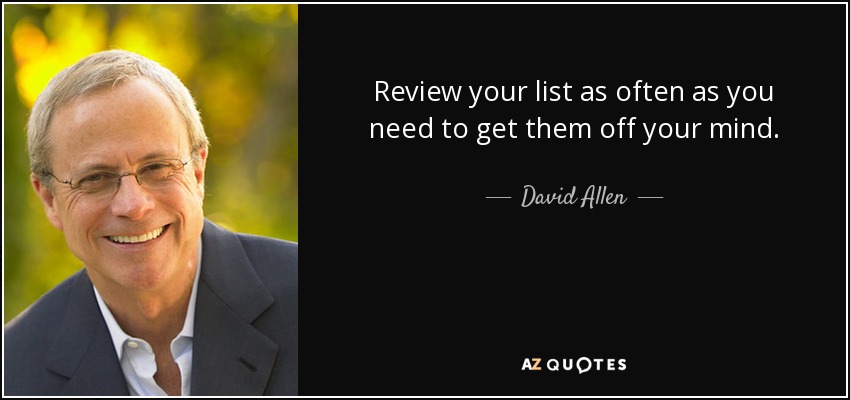 Review your list as often as you need to get them off your mind. - David Allen