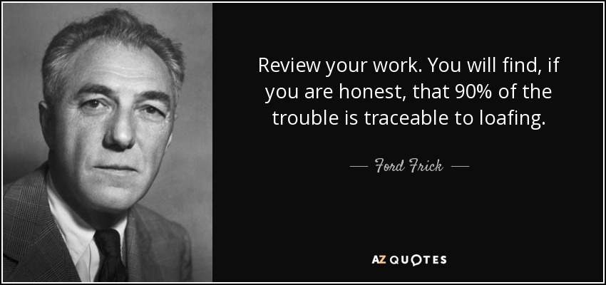 Review your work. You will find, if you are honest, that 90% of the trouble is traceable to loafing. - Ford Frick