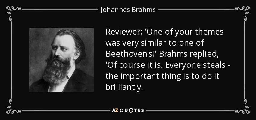 Reviewer: 'One of your themes was very similar to one of Beethoven's!' Brahms replied, 'Of course it is. Everyone steals - the important thing is to do it brilliantly. - Johannes Brahms