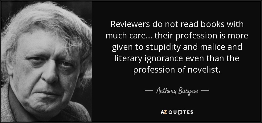 Reviewers do not read books with much care . . . their profession is more given to stupidity and malice and literary ignorance even than the profession of novelist. - Anthony Burgess