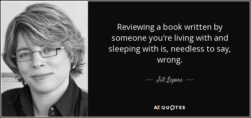 Reviewing a book written by someone you're living with and sleeping with is, needless to say, wrong. - Jill Lepore