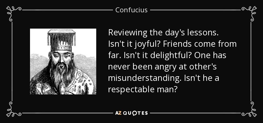 Reviewing the day's lessons. Isn't it joyful? Friends come from far. Isn't it delightful? One has never been angry at other's misunderstanding. Isn't he a respectable man? - Confucius