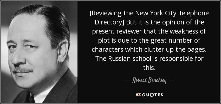 [Reviewing the New York City Telephone Directory] But it is the opinion of the present reviewer that the weakness of plot is due to the great number of characters which clutter up the pages. The Russian school is responsible for this. - Robert Benchley