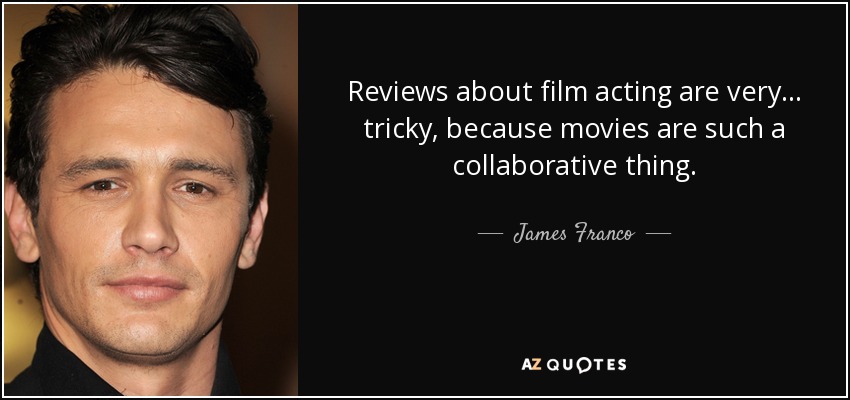 Reviews about film acting are very... tricky, because movies are such a collaborative thing. - James Franco