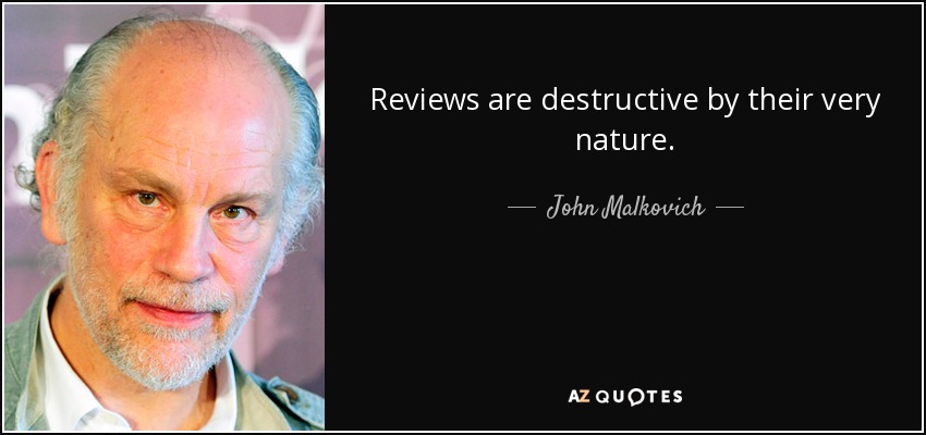 Reviews are destructive by their very nature. - John Malkovich