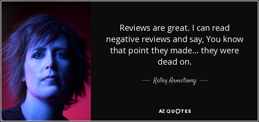 Reviews are great. I can read negative reviews and say, You know that point they made... they were dead on. - Kelley Armstrong