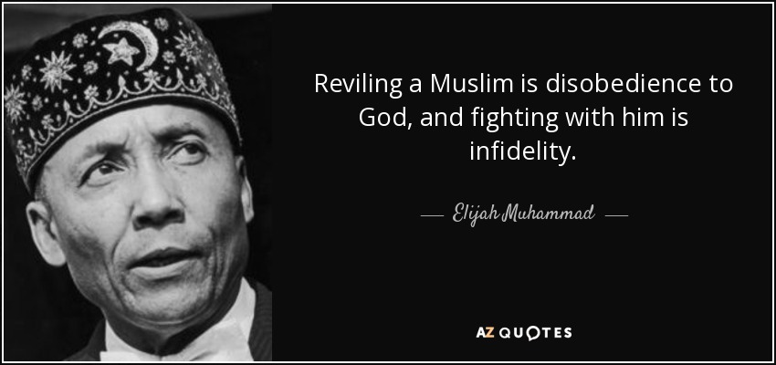 Reviling a Muslim is disobedience to God, and fighting with him is infidelity. - Elijah Muhammad