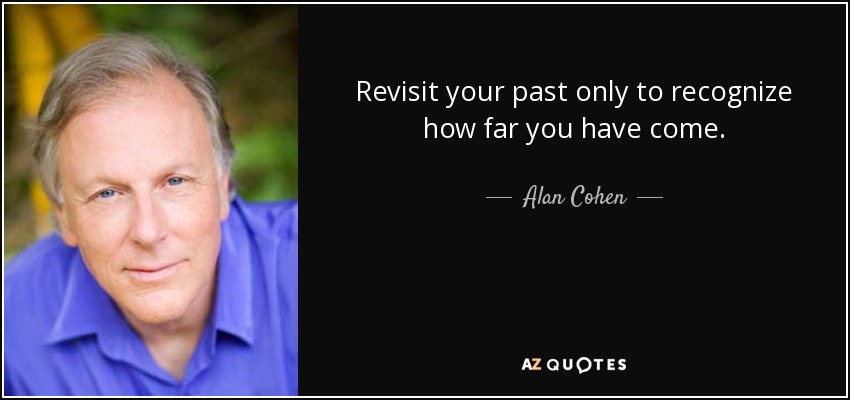 Revisit your past only to recognize how far you have come. - Alan Cohen
