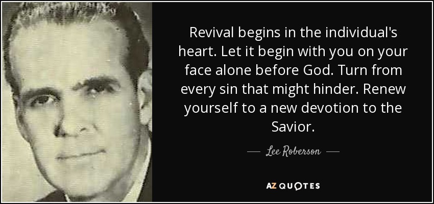 Revival begins in the individual's heart. Let it begin with you on your face alone before God. Turn from every sin that might hinder. Renew yourself to a new devotion to the Savior. - Lee Roberson