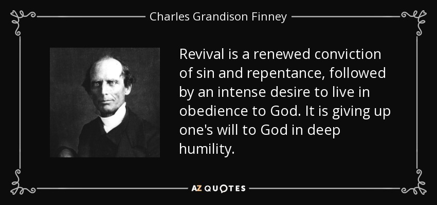 Revival is a renewed conviction of sin and repentance, followed by an intense desire to live in obedience to God. It is giving up one's will to God in deep humility. - Charles Grandison Finney