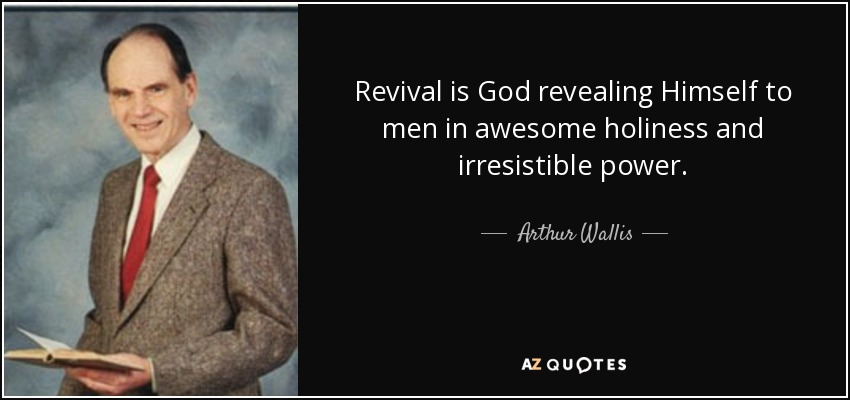 Revival is God revealing Himself to men in awesome holiness and irresistible power. - Arthur Wallis