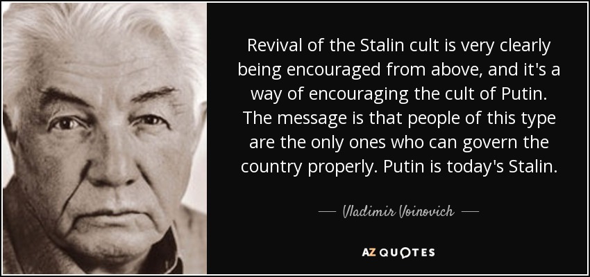 Revival of the Stalin cult is very clearly being encouraged from above, and it's a way of encouraging the cult of Putin. The message is that people of this type are the only ones who can govern the country properly. Putin is today's Stalin. - Vladimir Voinovich