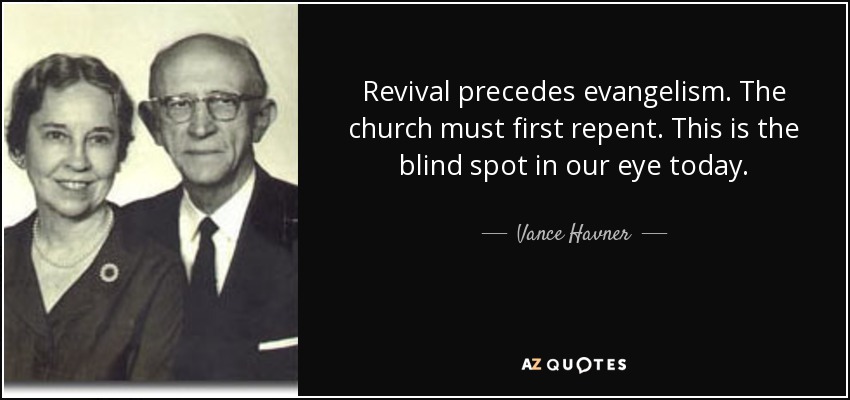 Revival precedes evangelism. The church must first repent. This is the blind spot in our eye today. - Vance Havner