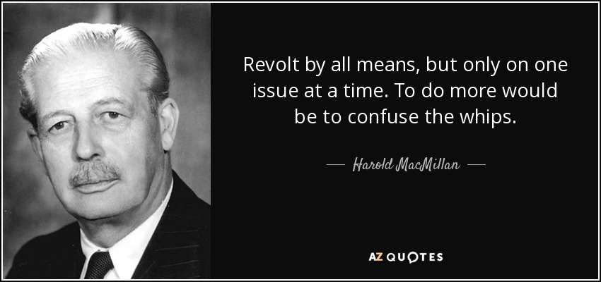 Revolt by all means, but only on one issue at a time. To do more would be to confuse the whips. - Harold MacMillan