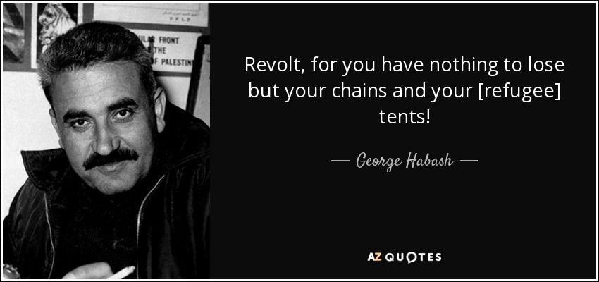 Revolt, for you have nothing to lose but your chains and your [refugee] tents! - George Habash