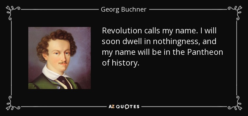Revolution calls my name. I will soon dwell in nothingness, and my name will be in the Pantheon of history. - Georg Buchner