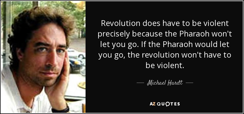 Revolution does have to be violent precisely because the Pharaoh won't let you go. If the Pharaoh would let you go, the revolution won't have to be violent. - Michael Hardt