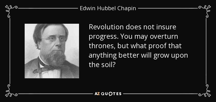 Revolution does not insure progress. You may overturn thrones, but what proof that anything better will grow upon the soil? - Edwin Hubbel Chapin