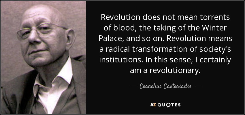 Revolution does not mean torrents of blood, the taking of the Winter Palace, and so on. Revolution means a radical transformation of society's institutions. In this sense, I certainly am a revolutionary. - Cornelius Castoriadis