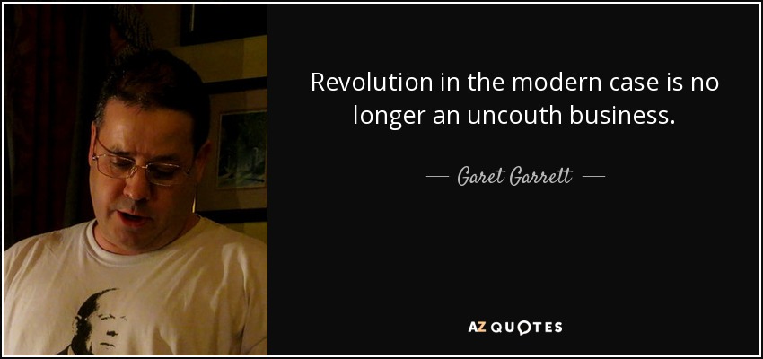 Revolution in the modern case is no longer an uncouth business. - Garet Garrett