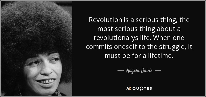 Revolution is a serious thing, the most serious thing about a revolutionarys life. When one commits oneself to the struggle, it must be for a lifetime. - Angela Davis